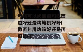 烤箱可以烤面包吗吃面包好还是烤箱机好呀(做面包用烤箱好还是面包机好)