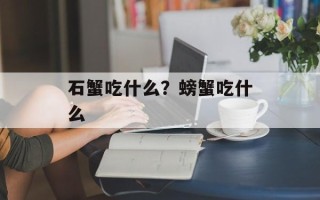 石蟹吃什么？螃蟹吃什么