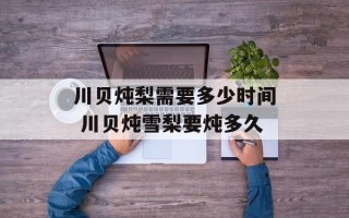 川贝炖梨需要多少时间 川贝炖雪梨要炖多久