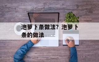 泡萝卜条做法？泡萝卜条的做法