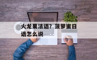 火龙果法语？菠萝蜜日语怎么说