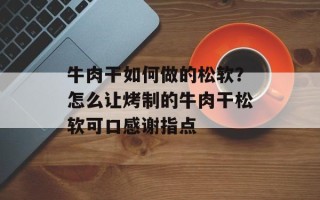 牛肉干如何做的松软？怎么让烤制的牛肉干松软可口感谢指点