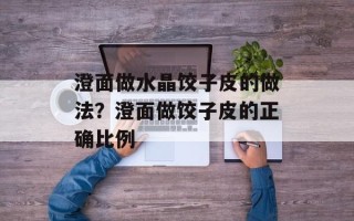 澄面做水晶饺子皮的做法？澄面做饺子皮的正确比例