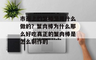 市面上的蟹棒是用什么做的？蟹肉棒为什么那么好吃真正的蟹肉棒是怎么制作的