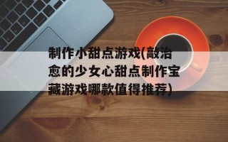 制作小甜点游戏(敲治愈的少女心甜点制作宝藏游戏哪款值得推荐)