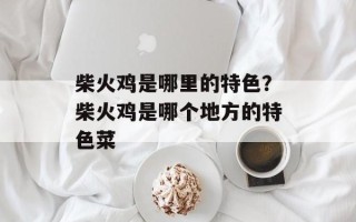 柴火鸡是哪里的特色？柴火鸡是哪个地方的特色菜