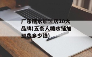 广东糖水加盟店10大品牌(五条人糖水铺加盟费多少钱)
