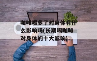 咖啡喝多了对身体有什么影响吗(长期喝咖啡对身体的十大影响)