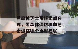 黑森林芝士蛋糕卖点在哪，黑森林蛋糕和白芝士蛋糕哪个更好吃呢