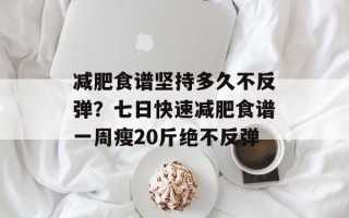 减肥食谱坚持多久不反弹？七日快速减肥食谱一周瘦20斤绝不反弹