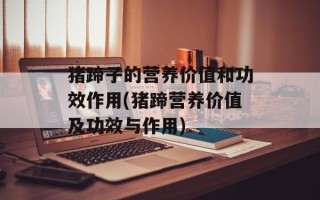 猪蹄子的营养价值和功效作用(猪蹄营养价值及功效与作用)