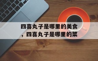 四喜丸子是哪里的美食，四喜丸子是哪里的菜