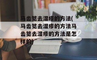 马齿笕去湿疹的方法(马齿笕去湿疹的方法马齿笕去湿疹的方法是怎样的)