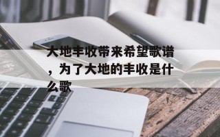 大地丰收带来希望歌谱，为了大地的丰收是什么歌
