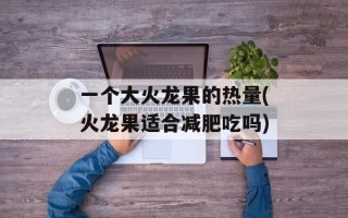 一个大火龙果的热量(火龙果适合减肥吃吗)