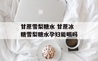甘蔗雪梨糖水 甘蔗冰糖雪梨糖水孕妇能喝吗