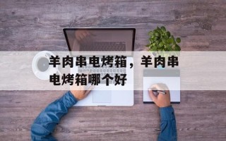 羊肉串电烤箱，羊肉串电烤箱哪个好