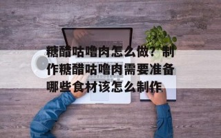 糖醋咕噜肉怎么做？制作糖醋咕噜肉需要准备哪些食材该怎么制作