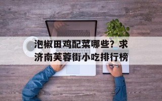 泡椒田鸡配菜哪些？求济南芙蓉街小吃排行榜