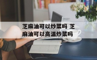 芝麻油可以炒菜吗 芝麻油可以高温炒菜吗