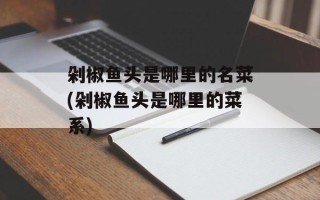 剁椒鱼头是哪里的名菜(剁椒鱼头是哪里的菜系)
