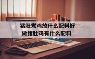 猪肚煮鸡放什么配料好 做猪肚鸡有什么配料