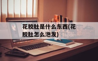 花胶肚是什么东西(花胶肚怎么泡发)