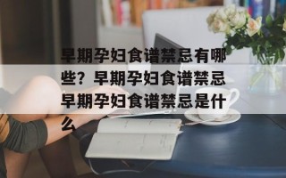 早期孕妇食谱禁忌有哪些？早期孕妇食谱禁忌早期孕妇食谱禁忌是什么
