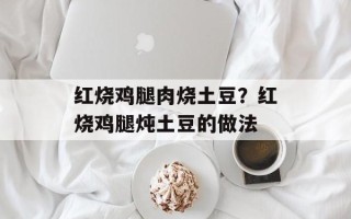 红烧鸡腿肉烧土豆？红烧鸡腿炖土豆的做法