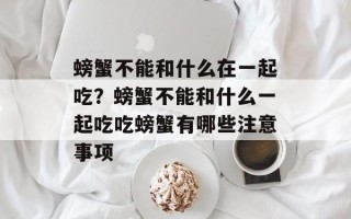 螃蟹不能和什么在一起吃？螃蟹不能和什么一起吃吃螃蟹有哪些注意事项