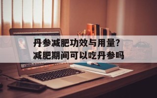 丹参减肥功效与用量？减肥期间可以吃丹参吗