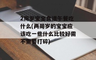 2周岁宝宝食谱午餐吃什么(两周岁的宝宝应该吃一些什么比较好需不需要打碎)