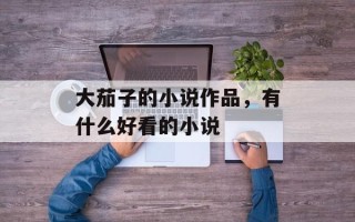 大茄子的小说作品，有什么好看的小说