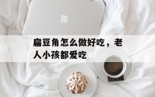 扁豆角怎么做好吃，老人小孩都爱吃