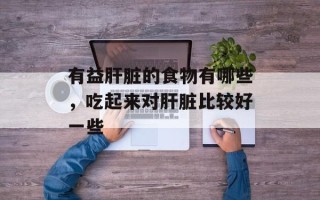 有益肝脏的食物有哪些，吃起来对肝脏比较好一些