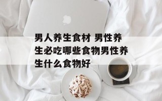 男人养生食材 男性养生必吃哪些食物男性养生什么食物好