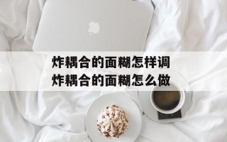炸耦合的面糊怎样调 炸耦合的面糊怎么做