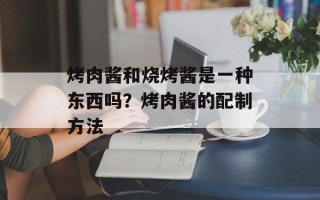 烤肉酱和烧烤酱是一种东西吗？烤肉酱的配制方法
