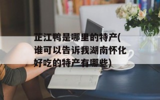 芷江鸭是哪里的特产(谁可以告诉我湖南怀化好吃的特产有哪些)