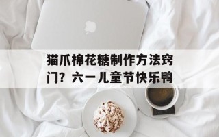 猫爪棉花糖制作方法窍门？六一儿童节快乐鸭