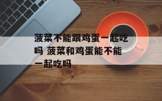 菠菜不能跟鸡蛋一起吃吗 菠菜和鸡蛋能不能一起吃吗