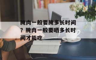 腌肉一般要腌多长时间？腌肉一般要晒多长时间才能吃