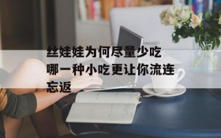 丝娃娃为何尽量少吃 哪一种小吃更让你流连忘返