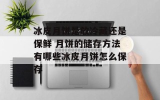冰皮月饼是放冷藏还是保鲜 月饼的储存方法有哪些冰皮月饼怎么保存