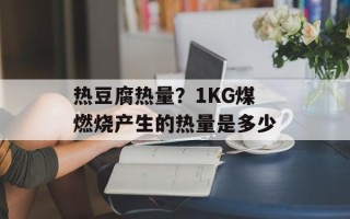 热豆腐热量？1KG煤燃烧产生的热量是多少