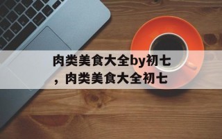 肉类美食大全by初七，肉类美食大全初七