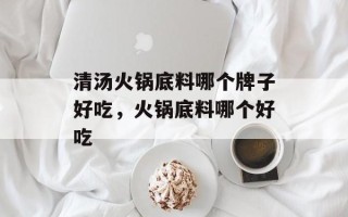 清汤火锅底料哪个牌子好吃，火锅底料哪个好吃