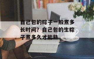 自己包的粽子一般煮多长时间？自己包的生粽子煮多久才能熟