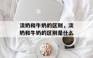 淡奶和牛奶的区别，淡奶和牛奶的区别是什么
