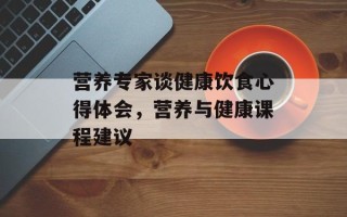 营养专家谈健康饮食心得体会，营养与健康课程建议